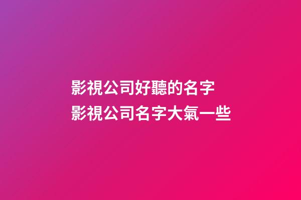 影視公司好聽的名字 影視公司名字大氣一些-第1張-公司起名-玄機派